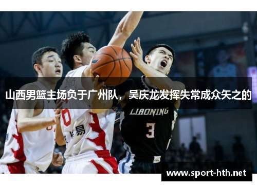 山西男篮主场负于广州队，吴庆龙发挥失常成众矢之的