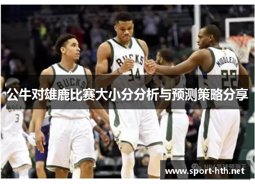 公牛对雄鹿比赛大小分分析与预测策略分享