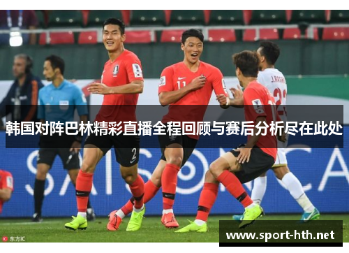 韩国对阵巴林精彩直播全程回顾与赛后分析尽在此处